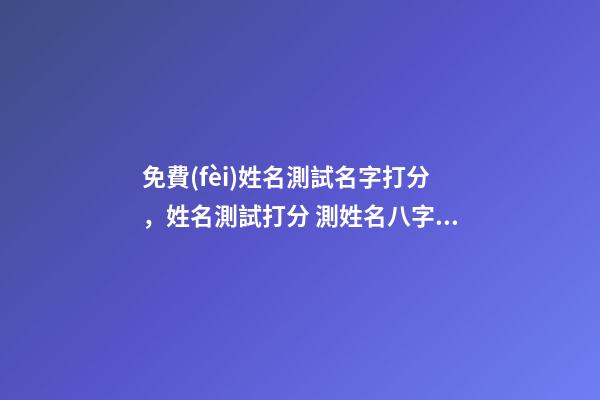 免費(fèi)姓名測試名字打分，姓名測試打分 測姓名八字打分免費(fèi)測試，名字評分標(biāo)準(zhǔn)免費(fèi)-第1張-觀點(diǎn)-玄機(jī)派